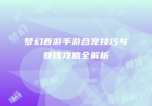 梦幻西游手游合宠技巧与赚钱攻略全解析