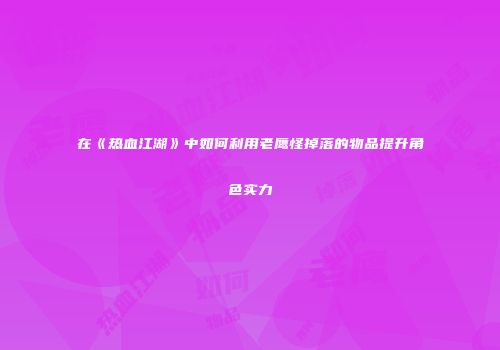 在《热血江湖》中如何利用老鹰怪掉落的物品提升角色实力