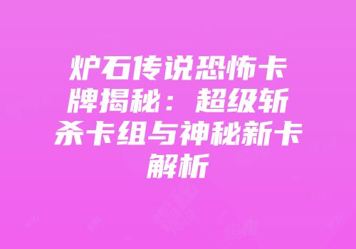 炉石传说恐怖卡牌揭秘：超级斩杀卡组与神秘新卡解析