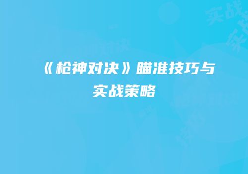 《枪神对决》瞄准技巧与实战策略