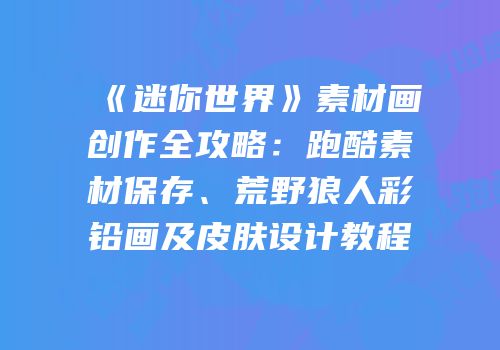《迷你世界》素材画创作全攻略：跑酷素材保存、荒野狼人彩铅画及皮肤设计教程