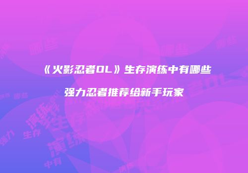 《火影忍者OL》生存演练中有哪些强力忍者推荐给新手玩家