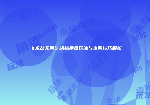《永劫无间》胡桃角色玩法与进阶技巧解析