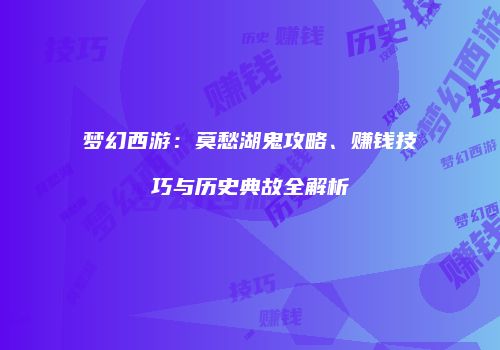 梦幻西游：莫愁湖鬼攻略、赚钱技巧与历史典故全解析
