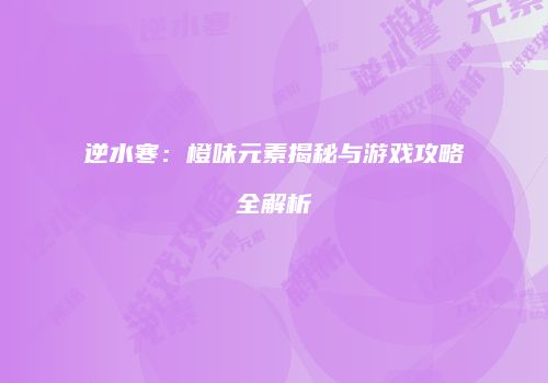逆水寒：橙味元素揭秘与游戏攻略全解析