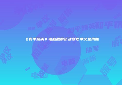 《和平精英》电脑版解析及版号争议全揭秘