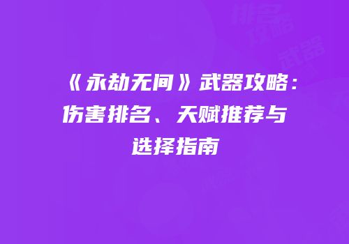 《永劫无间》武器攻略：伤害排名、天赋推荐与选择指南