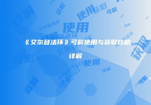 《艾尔登法环》弓箭使用与获取攻略详解
