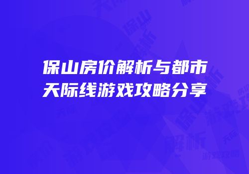 保山房价解析与都市天际线游戏攻略分享