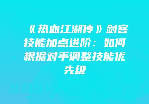 《热血江湖传》剑客技能加点进阶：如何根据对手调整技能优先级