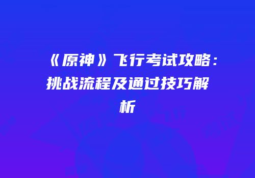 《原神》飞行考试攻略：挑战流程及通过技巧解析