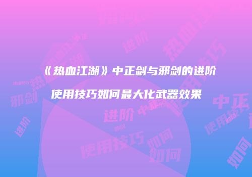 《热血江湖》中正剑与邪剑的进阶使用技巧如何最大化武器效果