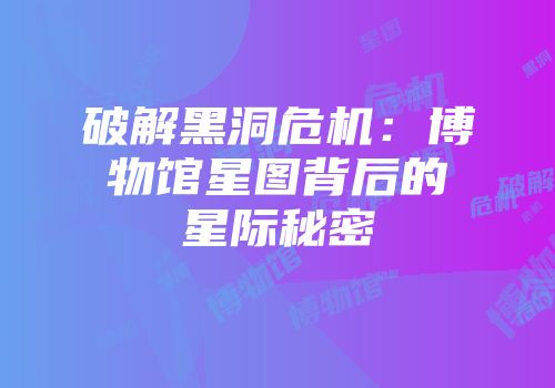 破解黑洞危机：博物馆星图背后的星际秘密
