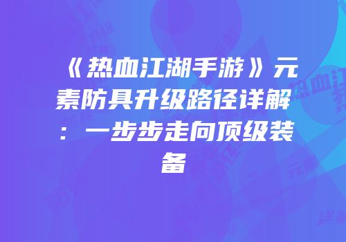 《热血江湖手游》元素防具升级路径详解：一步步走向顶级装备