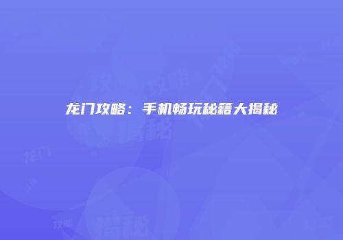 龙门攻略：手机畅玩秘籍大揭秘