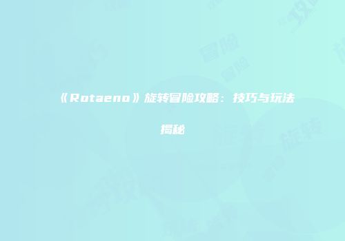 《Rotaeno》旋转冒险攻略：技巧与玩法揭秘