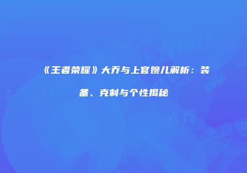 《王者荣耀》大乔与上官婉儿解析：装备、克制与个性揭秘