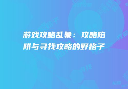 游戏攻略乱象：攻略陷阱与寻找攻略的野路子