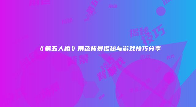 《第五人格》角色背景揭秘与游戏技巧分享