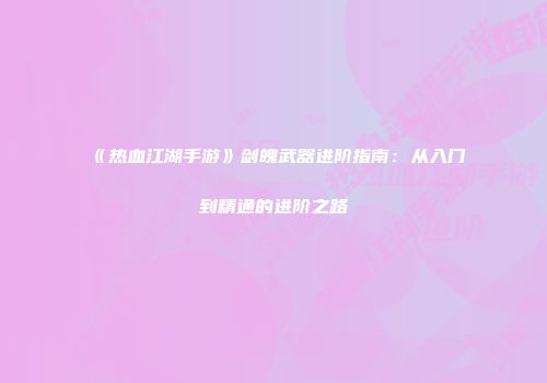 《热血江湖手游》剑魄武器进阶指南：从入门到精通的进阶之路