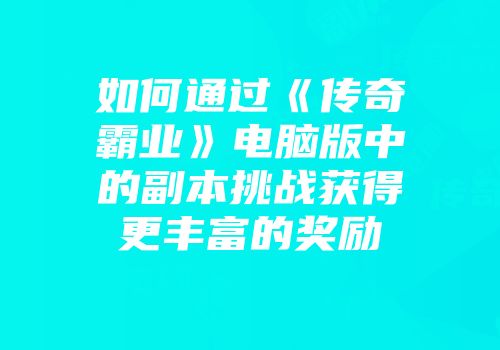 如何通过《传奇霸业》电脑版中的副本挑战获得更丰富的奖励