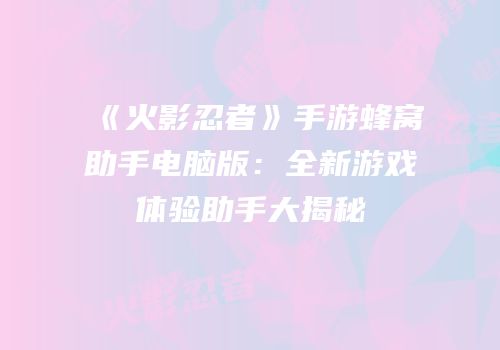 《火影忍者》手游蜂窝助手电脑版：全新游戏体验助手大揭秘