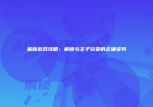 猫咪游戏攻略：解锁与主子玩耍的正确姿势