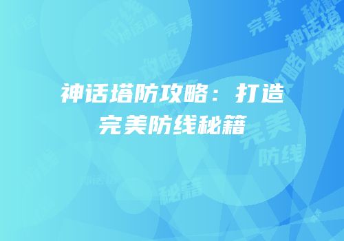 神话塔防攻略：打造完美防线秘籍