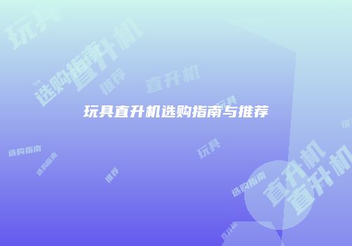 玩具直升机选购指南与推荐