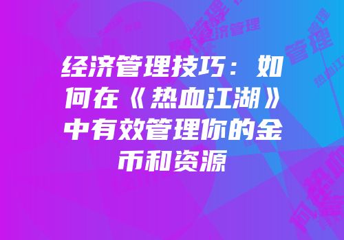经济管理技巧：如何在《热血江湖》中有效管理你的金币和资源