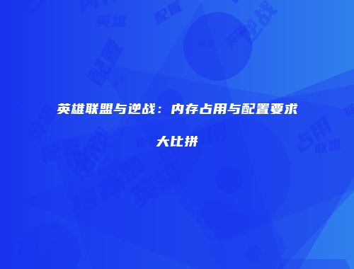 英雄联盟与逆战：内存占用与配置要求大比拼