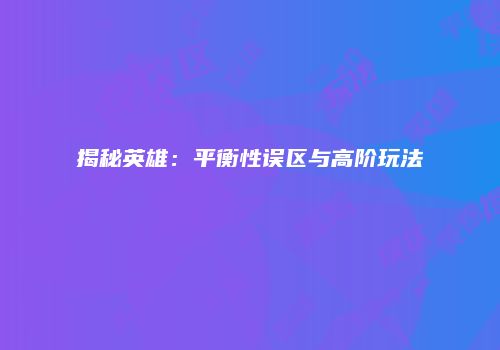 揭秘英雄：平衡性误区与高阶玩法