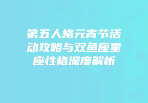 第五人格元宵节活动攻略与双鱼座星座性格深度解析