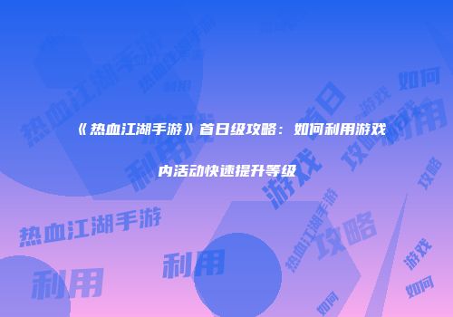 《热血江湖手游》首日级攻略：如何利用游戏内活动快速提升等级