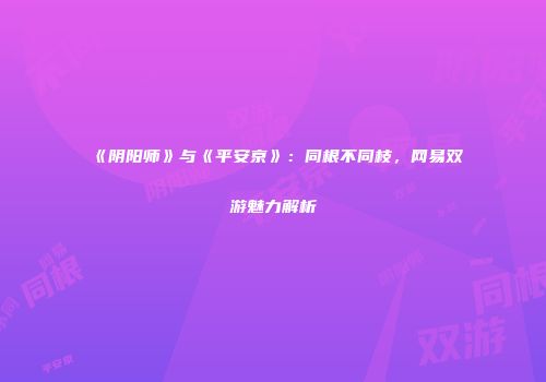 《阴阳师》与《平安京》：同根不同枝，网易双游魅力解析