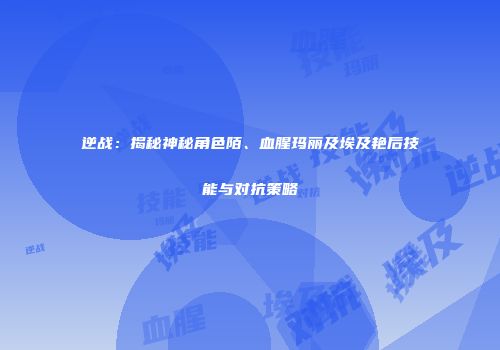 逆战：揭秘神秘角色陌、血腥玛丽及埃及艳后技能与对抗策略