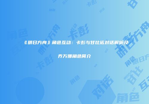 《明日方舟》角色互动：卡彭与甘比诺对话解析及乔万娜角色简介