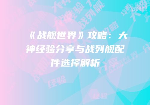 《战舰世界》攻略：大神经验分享与战列舰配件选择解析