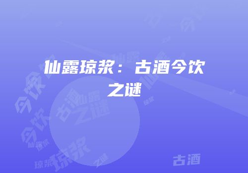 仙露琼浆：古酒今饮之谜