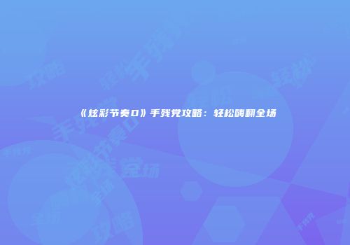《炫彩节奏D》手残党攻略：轻松嗨翻全场