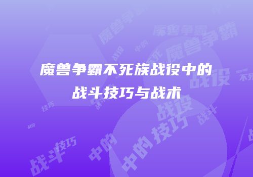 魔兽争霸不死族战役中的战斗技巧与战术