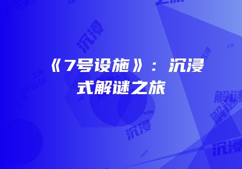 《7号设施》：沉浸式解谜之旅