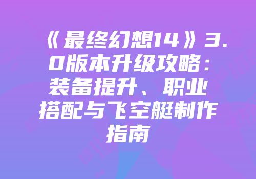 《最终幻想14》3.0版本升级攻略：装备提升、职业搭配与飞空艇制作指南