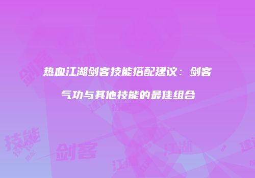 热血江湖剑客技能搭配建议：剑客气功与其他技能的最佳组合