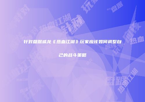 针对盘踞威龙《热血江湖》玩家应该如何调整自己的战斗策略