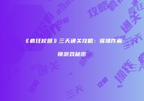 《疯狂校园》三天通关攻略：骚操作解锁游戏秘密
