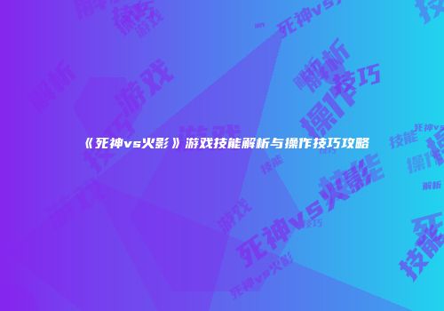 《死神vs火影》游戏技能解析与操作技巧攻略