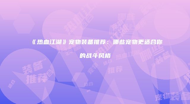 《热血江湖》宠物装备推荐：哪些宠物更适合你的战斗风格