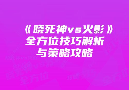《晓死神vs火影》全方位技巧解析与策略攻略