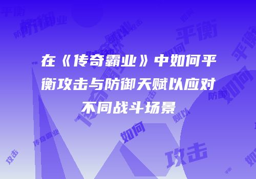在《传奇霸业》中如何平衡攻击与防御天赋以应对不同战斗场景